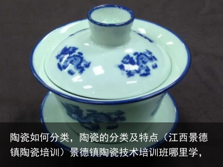陶瓷如何分类，陶瓷的分类及特点（江西景德镇陶瓷培训）景德镇陶瓷技术培训班哪里学，