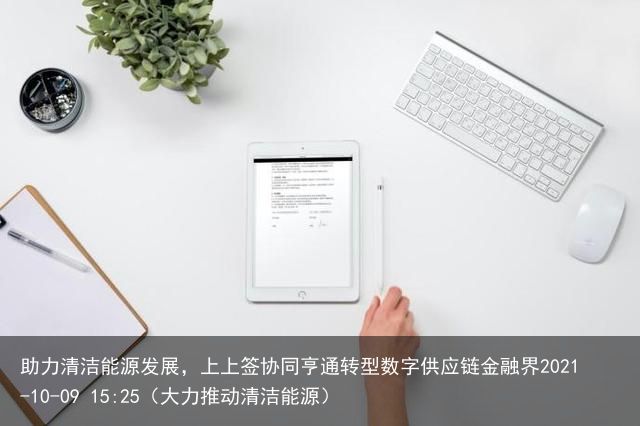 助力清洁能源发展，上上签协同亨通转型数字供应链金融界2021-10-09 15:25（大力推动清洁能源）