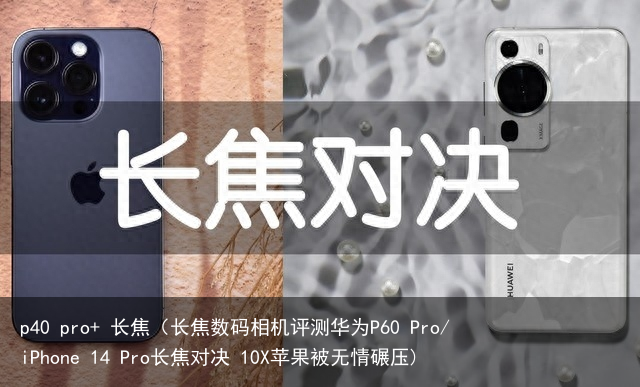 p40 pro+ 长焦（长焦数码相机评测华为P60 Pro/iPhone 14 Pro长焦对决 10X苹果被无情碾压)