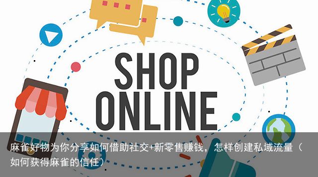 麻雀好物为你分享如何借助社交+新零售赚钱，怎样创建私域流量（如何获得麻雀的信任）