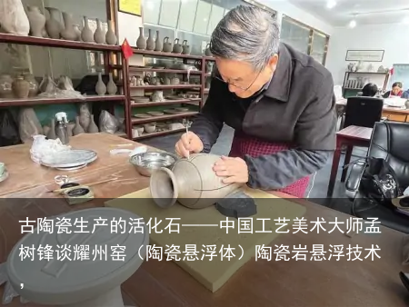古陶瓷生产的活化石——中国工艺美术大师孟树锋谈耀州窑（陶瓷悬浮体）陶瓷岩悬浮技术，