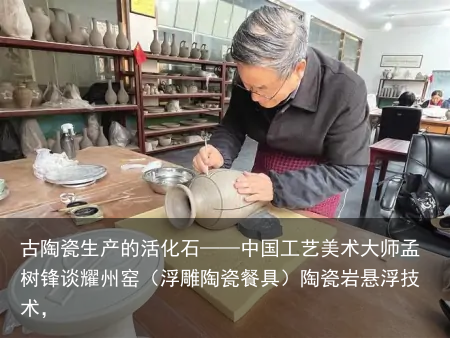 古陶瓷生产的活化石——中国工艺美术大师孟树锋谈耀州窑（浮雕陶瓷餐具）陶瓷岩悬浮技术，