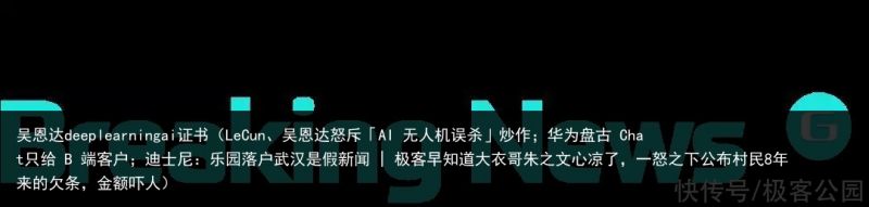 吴恩达deeplearningai证书（LeCun、吴恩达怒斥「AI 无人机误杀」炒作；华为盘古 Chat只给 B 端客户；迪士尼：乐园落户武汉是假新闻 | 极客早知道大衣哥朱之文心凉了，一怒之下公布