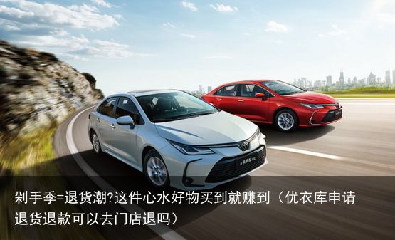 剁手季=退货潮?这件心水好物买到就赚到（优衣库申请退货退款可以去门店退吗）