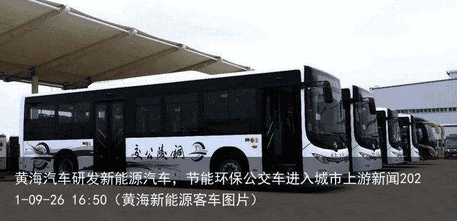 黄海汽车研发新能源汽车，节能环保公交车进入城市上游新闻2021-09-26 16:50（黄海新能源客车图片）