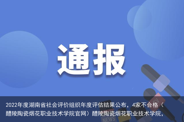 2022年度湖南省社会评价组织年度评估结果公布，4家不合格（醴陵陶瓷烟花职业技术学院官网）醴陵陶瓷烟花职业技术学院，