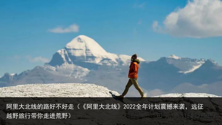 阿里大北线的路好不好走（《阿里大北线》2022全年计划震撼来袭，远征越野旅行带你走进荒野）