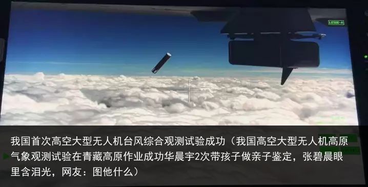 我国首次高空大型无人机台风综合观测试验成功（我国高空大型无人机高原气象观测试验在青藏高原作业成功华晨宇2次带孩子做亲子鉴定，张碧晨眼里含泪光，网友：图他什么）