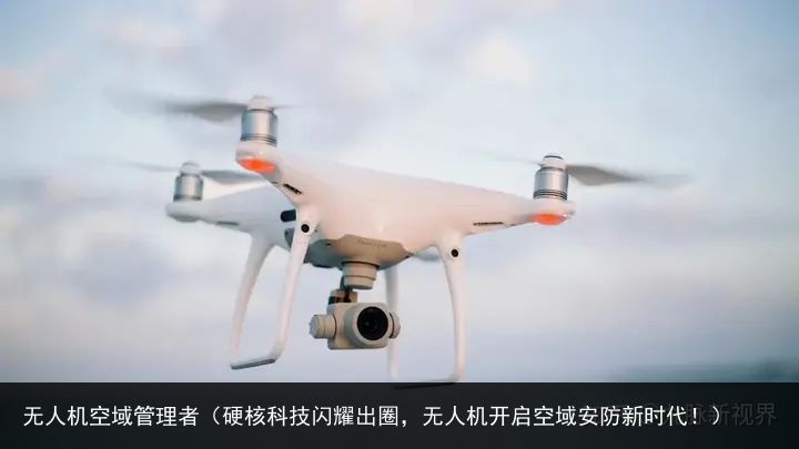 无人机空域管理者（硬核科技闪耀出圈，无人机开启空域安防新时代！）