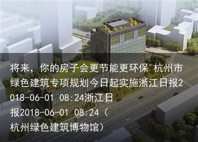 将来，你的房子会更节能更环保 杭州市绿色建筑专项规划今日起实施浙江日报2018-06-01 08:24浙江日报2018-06-01 08:24（杭州绿色建筑博物馆）