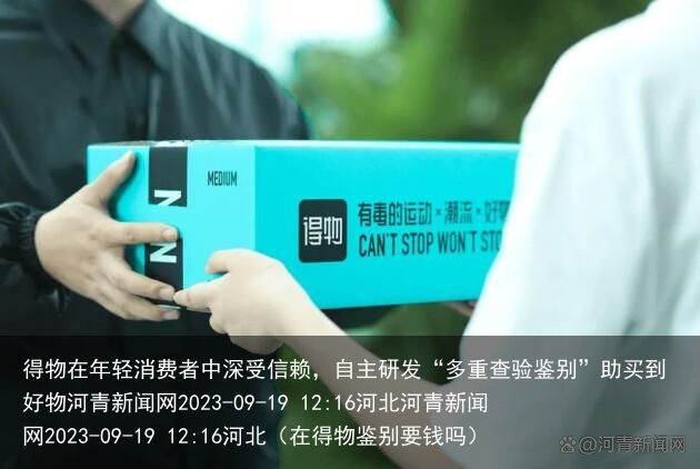 得物在年轻消费者中深受信赖，自主研发“多重查验鉴别”助买到好物河青新闻网2023