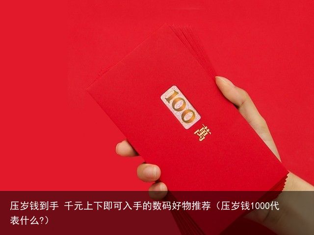 压岁钱到手 千元上下即可入手的数码好物推荐（压岁钱1000代表什么?）