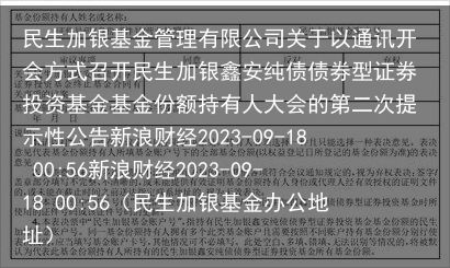 民生加银基金管理有限公司关于以通讯开会方式召开民生加银鑫安纯债债券型证券投资基金基金份额持有人大会的第二次提示性公告新浪财经2023-09-18 00:56新浪财经2023-09-18 00:56（民生加银基金办公地址）