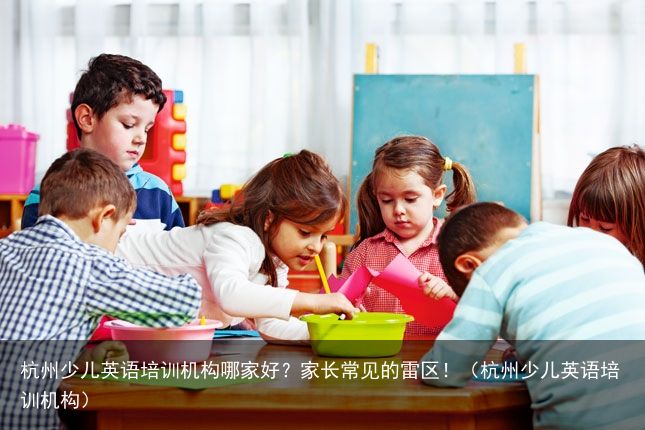 杭州少儿英语培训机构哪家好？家长常见的雷区！（杭州少儿英语培训机构）