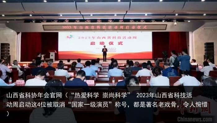 山西省科协年会官网（“热爱科学 崇尚科学” 2023年山西省科技活动周启动这4位被取消“国家一级演员”称号，都是著名老戏骨，令人惋惜）