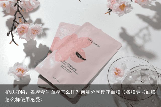 护肤好物：名膜壹号面膜怎么样？亲测分享樱花面膜（名膜壹号面膜怎么样使用感受）