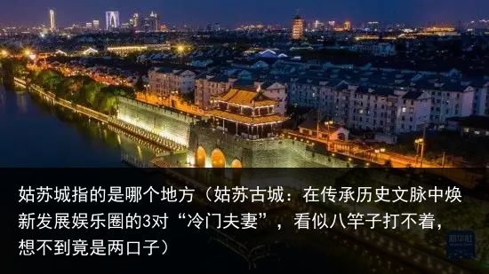 姑苏城指的是哪个地方（姑苏古城：在传承历史文脉中焕新发展娱乐圈的3对“冷门夫妻”，看似八竿子打不着，想不到竟是两口子）