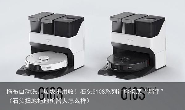 拖布自动洗、垃圾不用收！石头G10S系列让你彻底“躺平”（石头扫地拖地机器人怎么