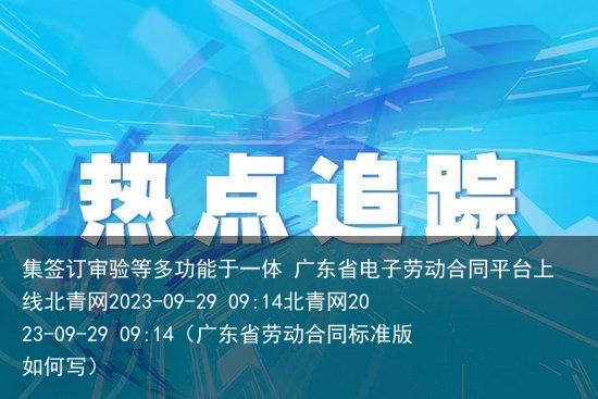 集签订审验等多功能于一体 广东省电子劳动合同平台上线北青网2023-09-29 09:14北青网2023-09-29 09:14（广东省劳动合同标准版如何写）