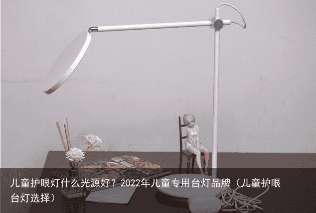 儿童护眼灯什么光源好？2022年儿童专用台灯品牌（儿童护眼台灯选择）