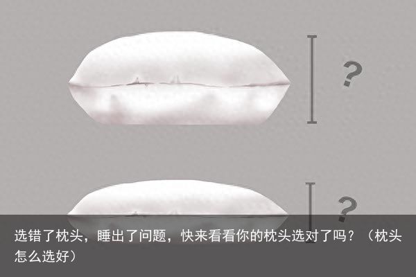 选错了枕头，睡出了问题，快来看看你的枕头选对了吗？（枕头怎么选好）