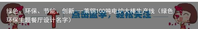 绿色、环保、节能、创新---莱钢100吨电炉大棒生产线（绿色环保主题餐厅设计名字