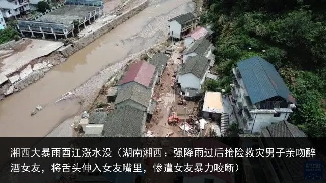 湘西大暴雨酉江涨水没（湖南湘西：强降雨过后抢险救灾男子亲吻醉酒女友，将舌头伸入女友嘴里，惨遭女友暴力咬断）