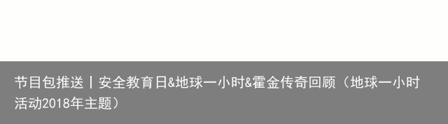 节目包推送丨安全教育日&地球一小时&霍金传奇回顾（地球一小时活动