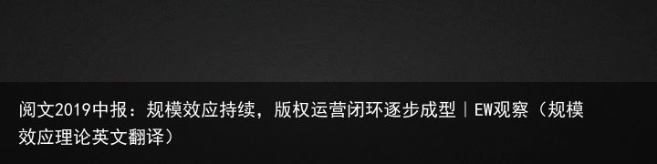 阅文2019中报：规模效应持续，版权运营闭环逐步成型｜EW观察（规模效应理论英文翻译）