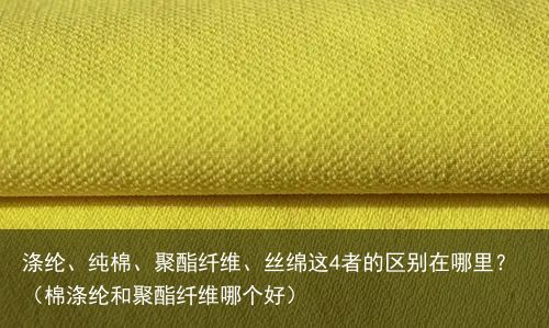 涤纶、纯棉、聚酯纤维、丝绵这4者的区别在哪里？（棉涤纶和聚酯纤维哪个好）