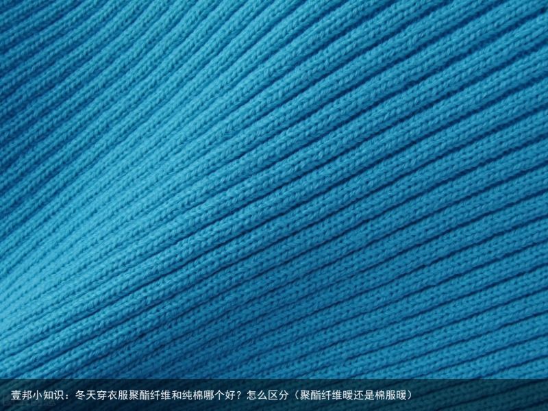 壹邦小知识：冬天穿衣服聚酯纤维和纯棉哪个好？怎么区分（聚酯纤维暖还是棉服暖）