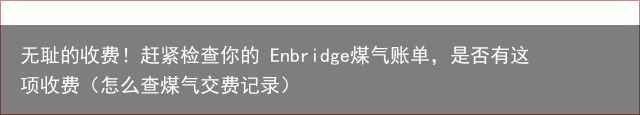 无耻的收费！赶紧检查你的 Enbridge煤气账单，是否有这项收费（怎么查煤气交费记录）