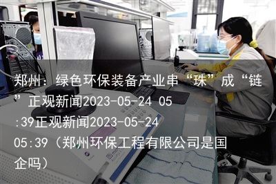 郑州：绿色环保装备产业串“珠”成“链”正观新闻2023-05-24 05:39正观新闻2023-05-24 05:39（郑州环保工程有限公司是国企吗）