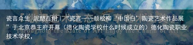 瓷言众生 泥塑百相︱“瓷言——颜松柳‘中国白’陶瓷艺术作品展”于北京恭王府开幕（德化陶瓷学校什么时候成立的）德化陶瓷职业技术学校，