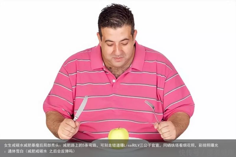女生戒碳水减肥暴瘦后局部秃头：减肥路上的5条弯路，可别走错道曝Lisa和LV三公