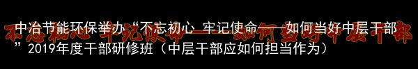 中冶节能环保举办“不忘初心 牢记使命——如何当好中层干部”2019年度干部研修班（中层干部应如何担当作为）