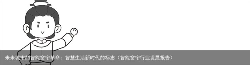 未来城市的智能窗帘革命：智慧生活新时代的标志（智能窗帘行业发展报告）