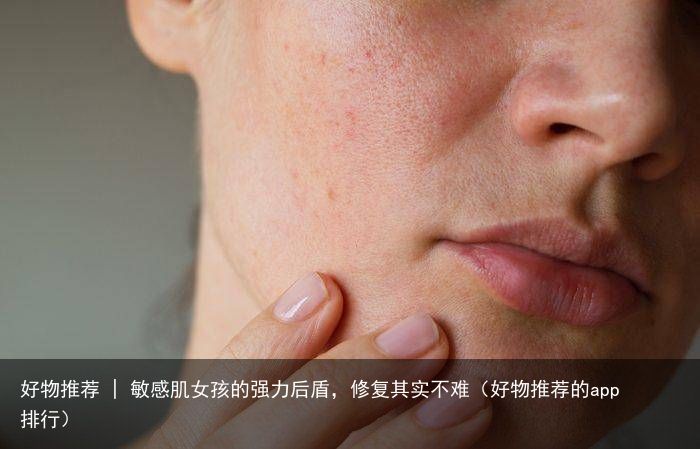 好物推荐 | 敏感肌女孩的强力后盾，修复其实不难（好物推荐的app排行）
