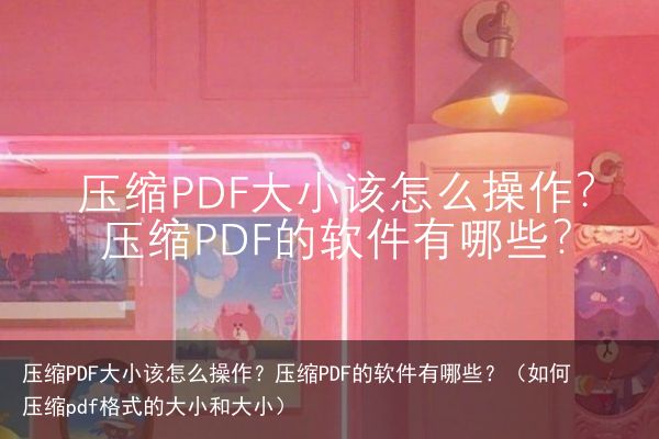 压缩PDF大小该怎么操作？压缩PDF的软件有哪些？（如何压缩pdf格式的大小和大小）