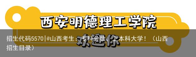 招生代码5570|@山西考生：专科分数，上本科大学！（山西招生目录）