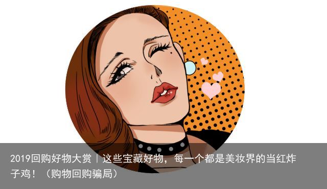 2019回购好物大赏｜这些宝藏好物，每一个都是美妆界的当红炸子鸡！（购物回购骗局