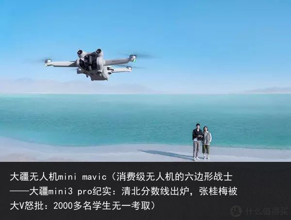 大疆无人机mini mavic（消费级无人机的六边形战士——大疆mini3 pro纪实：清北分数线出炉，张桂梅被大V怒批：2000多名学生无一考取）