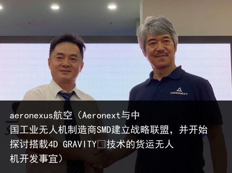 aeronexus航空（Aeronext与中国工业无人机制造商SMD建立战略联盟，并开始探讨搭载4D GRAVITY®技术的货运无人机开发事宜）