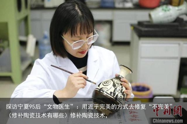 探访宁夏95后“文物医生”：用近乎完美的方式去修复“不完美”（修补陶瓷技术有哪些）修补陶瓷技术，
