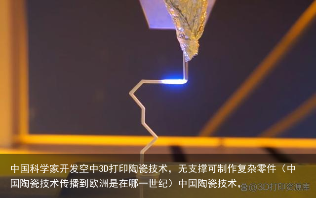 中国科学家开发空中3D打印陶瓷技术，无支撑可制作复杂零件（中国陶瓷技术传播到欧洲是在哪一世纪）中国陶瓷技术，
