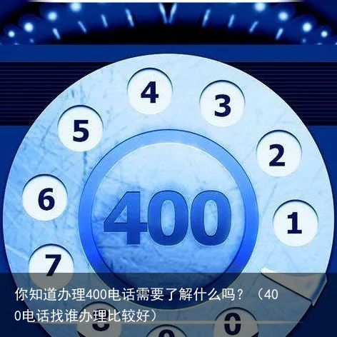 你知道办理400电话需要了解什么吗？（400电话找谁办理比较好）