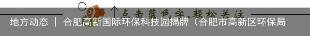 地方动态 | 合肥高新国际环保科技园揭牌（合肥市高新区环保局官网）