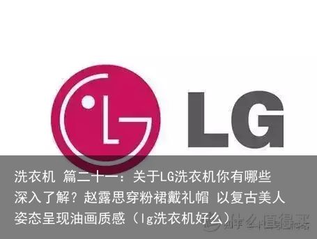 洗衣机 篇二十一：关于LG洗衣机你有哪些深入了解？赵露思穿粉裙戴礼帽 以复古美人