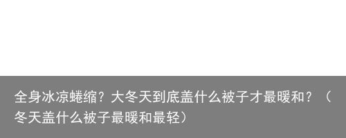 全身冰凉蜷缩？大冬天到底盖什么被子才最暖和？（冬天盖什么被子最暖和最轻）