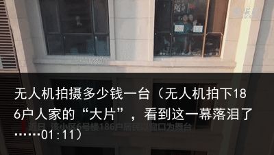 无人机拍摄多少钱一台（无人机拍下186户人家的“大片”，看到这一幕落泪了……01:11）